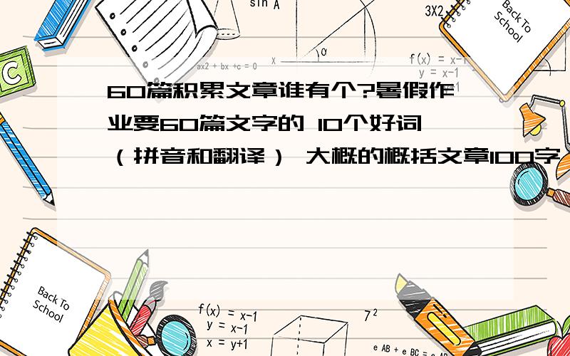 60篇积累文章谁有个?暑假作业要60篇文字的 10个好词（拼音和翻译） 大概的概括文章100字 读后感120字 哪个给我找找,有多少要多少“?