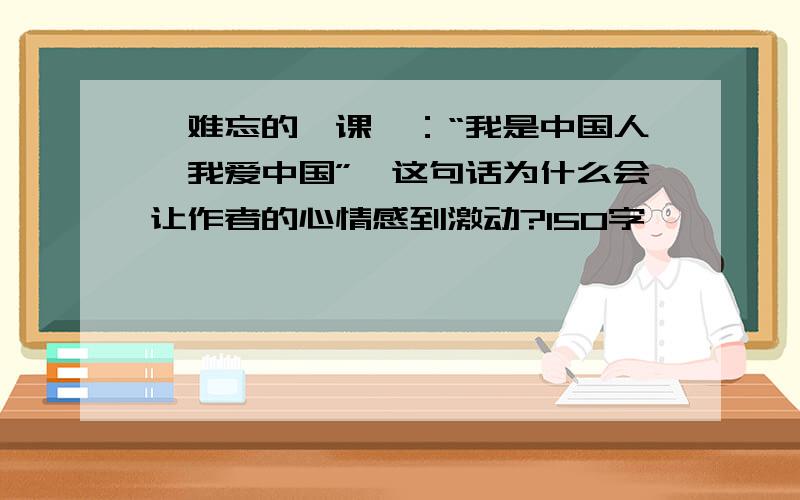 《难忘的一课》：“我是中国人,我爱中国”,这句话为什么会让作者的心情感到激动?150字