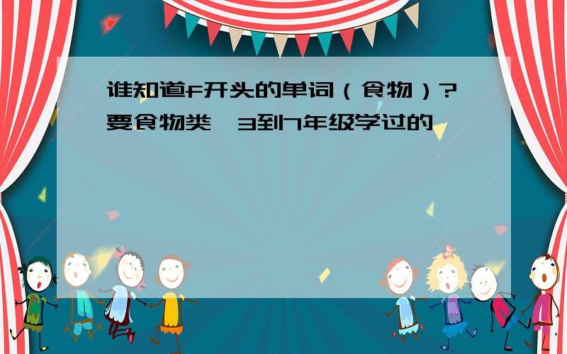 谁知道f开头的单词（食物）?要食物类,3到7年级学过的,