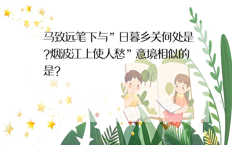 马致远笔下与”日暮乡关何处是?烟波江上使人愁”意境相似的是?