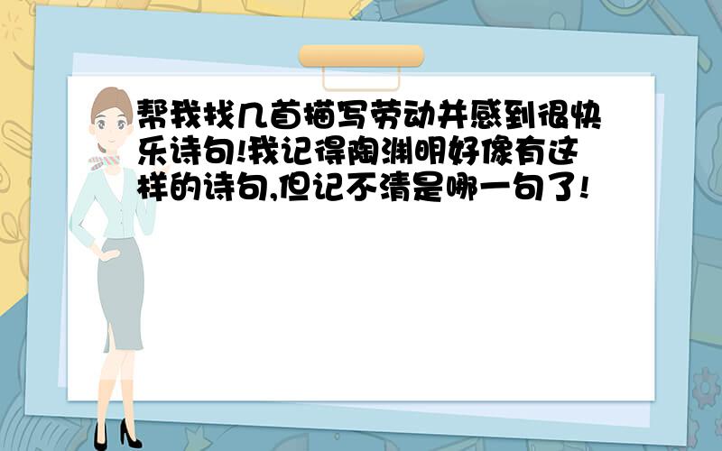 帮我找几首描写劳动并感到很快乐诗句!我记得陶渊明好像有这样的诗句,但记不清是哪一句了!