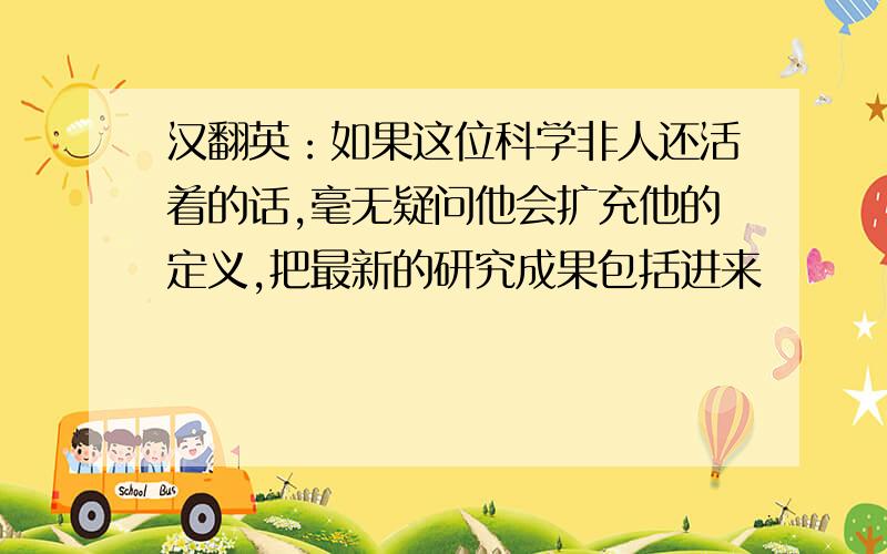 汉翻英：如果这位科学非人还活着的话,毫无疑问他会扩充他的定义,把最新的研究成果包括进来