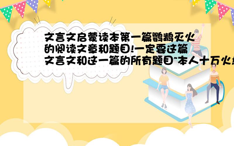 文言文启蒙读本第一篇鹦鹉灭火的阅读文章和题目!一定要这篇文言文和这一篇的所有题目~本人十万火急!求各位快发上来!一定要所有题和文章!谢了jiko2009关注我的问题，可是我想要的是原文