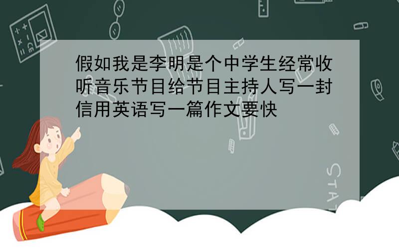 假如我是李明是个中学生经常收听音乐节目给节目主持人写一封信用英语写一篇作文要快