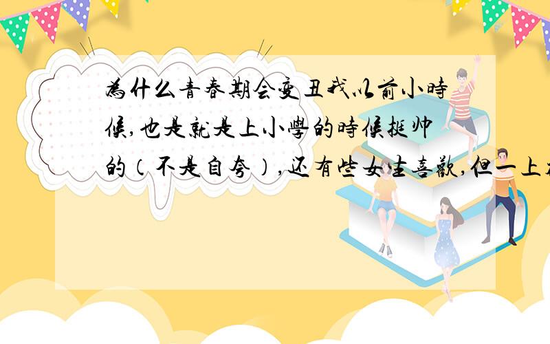 为什么青春期会变丑我以前小时候,也是就是上小学的时候挺帅的（不是自夸）,还有些女生喜欢,但一上初中,情况就立刻变了,以前圆圆的脸变得和马一样,还有点月牙脸（以前没有）,脸整个都