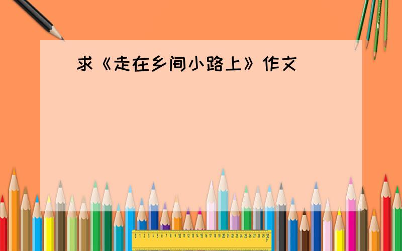 求《走在乡间小路上》作文