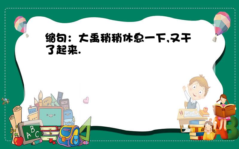 缩句：大禹稍稍休息一下,又干了起来.