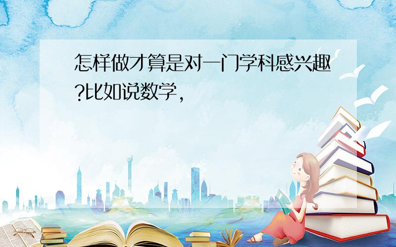 怎样做才算是对一门学科感兴趣?比如说数学,