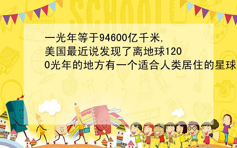 一光年等于94600亿千米,美国最近说发现了离地球1200光年的地方有一个适合人类居住的星球,请问是怎样?一光年等于94600亿千米,美国最近说发现了离地球1200光年的地方有一个适合人类居住的星