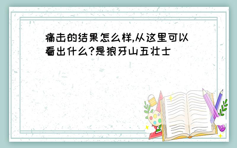 痛击的结果怎么样,从这里可以看出什么?是狼牙山五壮士