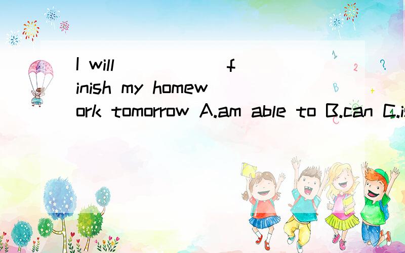 I will _____ finish my homework tomorrow A.am able to B.can C.is ableto D.be able to 填什么?下面是连词成句:1.asking singing signs for she put up jobs 2.also called for children singing lessons up she offering parengts 3.will able became sin