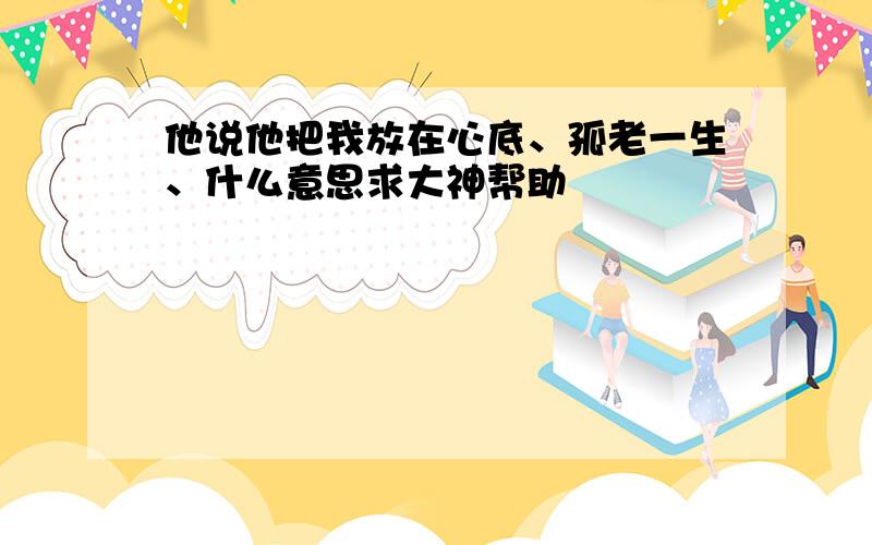 他说他把我放在心底、孤老一生、什么意思求大神帮助