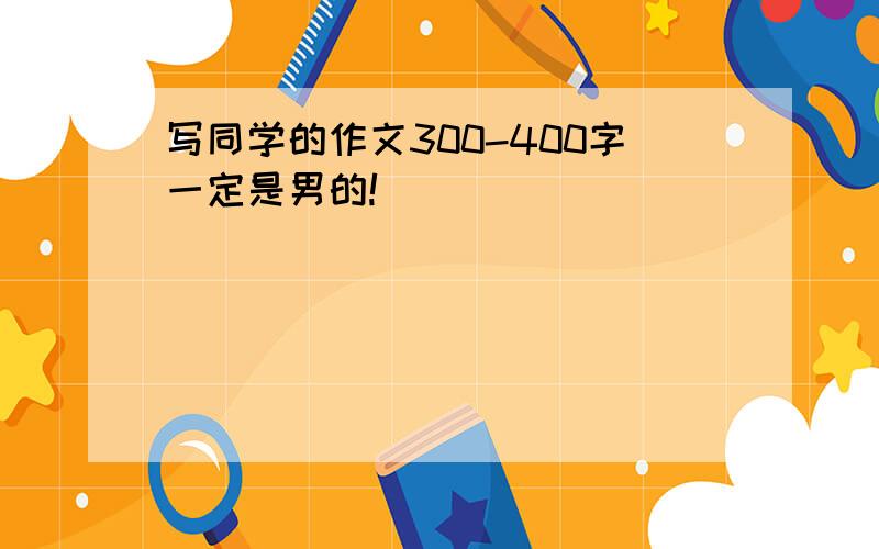 写同学的作文300-400字一定是男的!