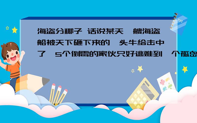 海盗分椰子 话说某天一艘海盗船被天下砸下来的一头牛给击中了,5个倒霉的家伙只好逃难到一个孤岛,发现岛上用C++写出算法  谢谢话说某天一艘海盗船被天下砸下来的一头牛给击中了,5个倒