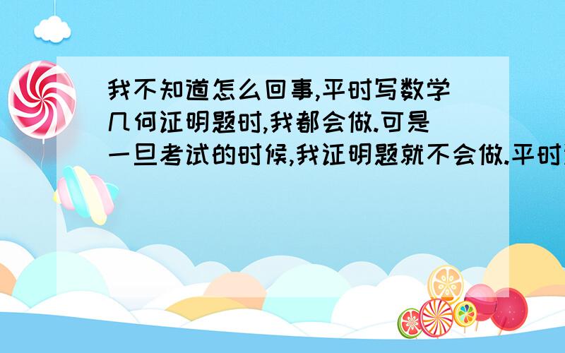 我不知道怎么回事,平时写数学几何证明题时,我都会做.可是一旦考试的时候,我证明题就不会做.平时证明题写的挺好的.可是一到考试就不行了,对证明题有恐惧感.特别是在第二次月考之后,第