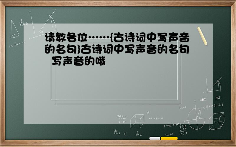 请教各位……{古诗词中写声音的名句}古诗词中写声音的名句  写声音的哦