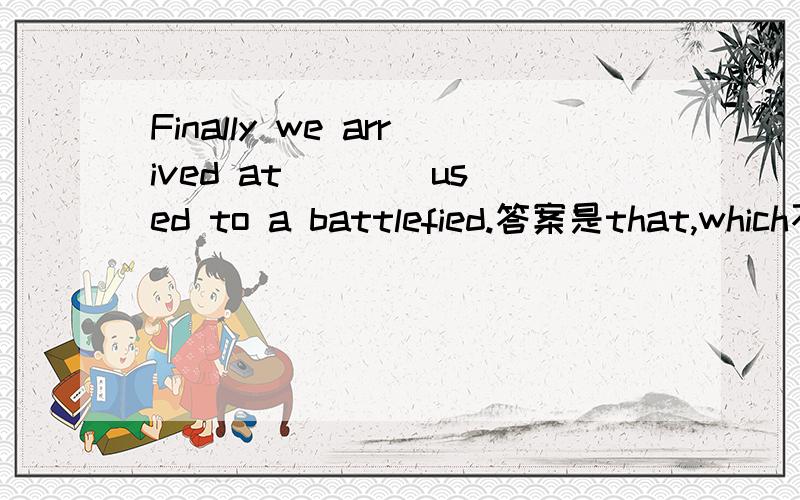 Finally we arrived at ___ used to a battlefied.答案是that,which不对吗?where呢?