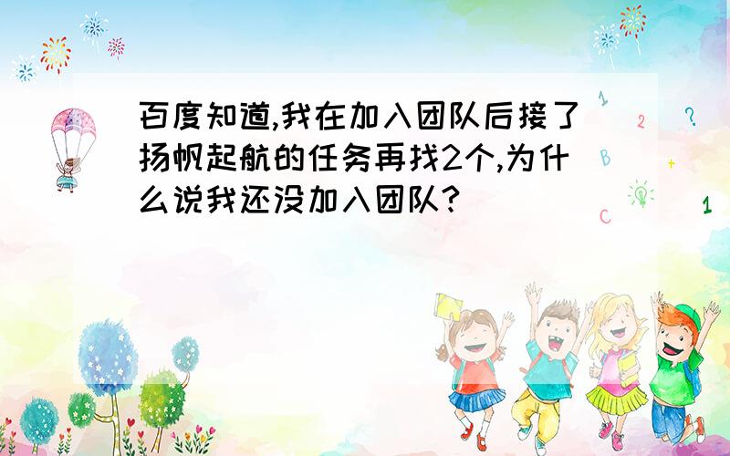 百度知道,我在加入团队后接了扬帆起航的任务再找2个,为什么说我还没加入团队?