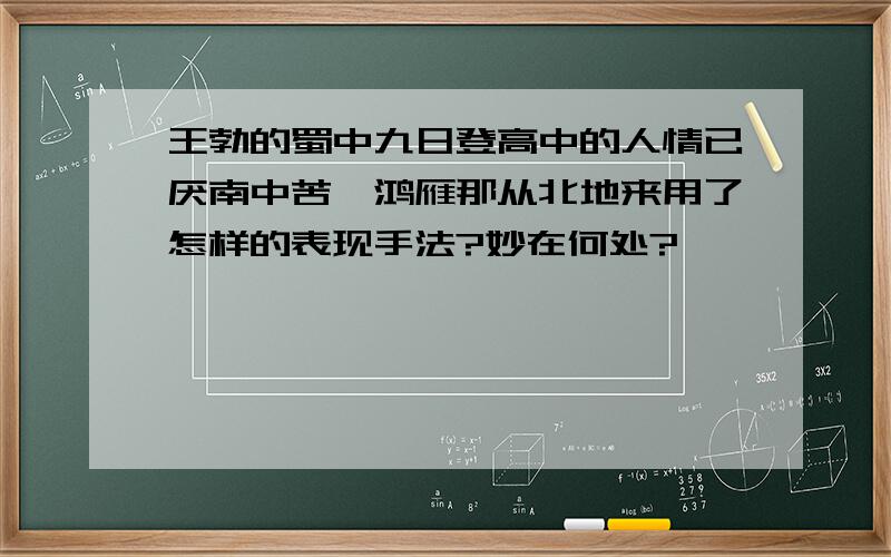 王勃的蜀中九日登高中的人情已厌南中苦,鸿雁那从北地来用了怎样的表现手法?妙在何处?