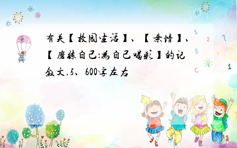 有关【校园生活】、【亲情】、【磨练自己：为自己喝彩】的记叙文.5、600字左右