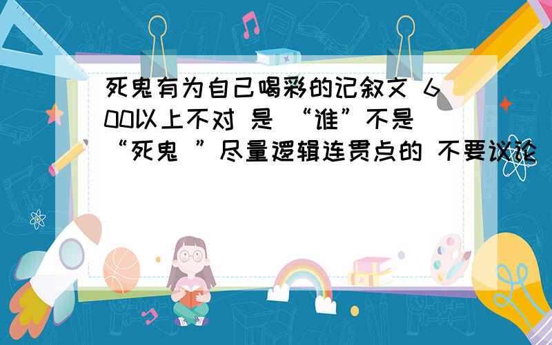 死鬼有为自己喝彩的记叙文 600以上不对 是 “谁”不是“死鬼 ”尽量逻辑连贯点的 不要议论