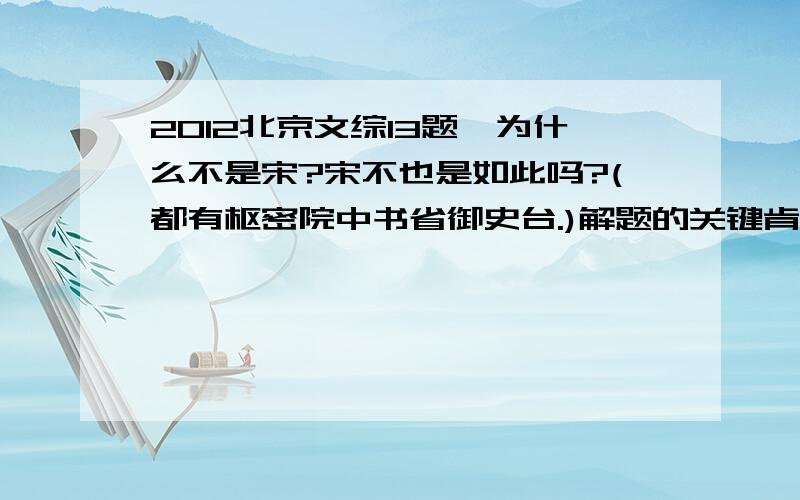 2012北京文综13题,为什么不是宋?宋不也是如此吗?(都有枢密院中书省御史台.)解题的关键肯定是课内的知识,因此请别说是因为别的看出来的