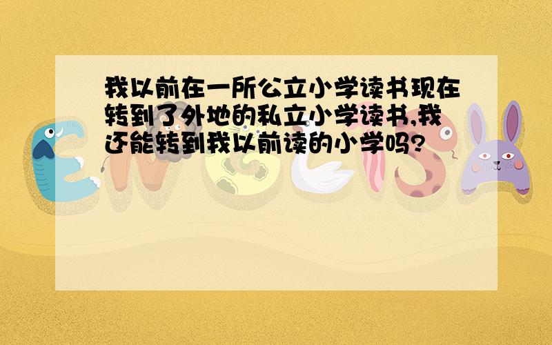 我以前在一所公立小学读书现在转到了外地的私立小学读书,我还能转到我以前读的小学吗?