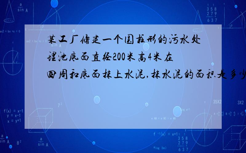 某工厂修建一个圆柱形的污水处理池底面直径200米高4米在四周和底面抹上水泥,抹水泥的面积是多少平方米?这个污水处理池一次可处理污水多少立方米?列算式!