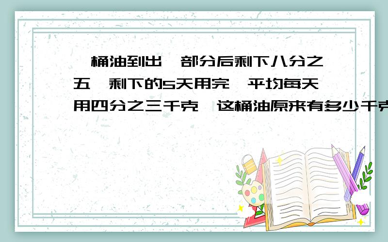 一桶油到出一部分后剩下八分之五,剩下的5天用完,平均每天用四分之三千克,这桶油原来有多少千克?