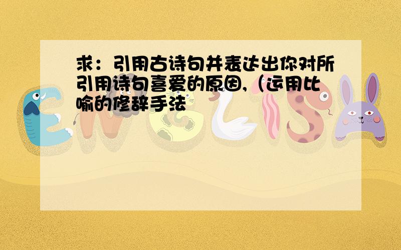 求：引用古诗句并表达出你对所引用诗句喜爱的原因,（运用比喻的修辞手法