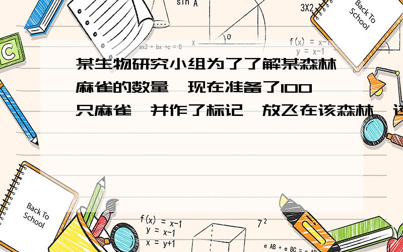 某生物研究小组为了了解某森林麻雀的数量,现在准备了100只麻雀,并作了标记,放飞在该森林,过了一周后随机捕捉了50只麻雀,其中有记号的麻雀共5只,据此估计该森林大约有（ ）只麻雀不是100