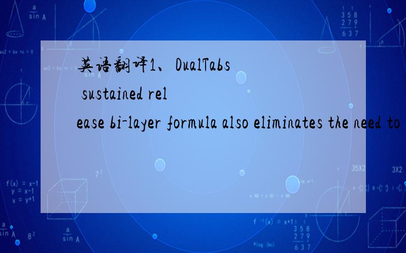 英语翻译1、DualTabs sustained release bi-layer formula also eliminates the need to take vitamins more than twice daily to achieve peak blood levels of water soluble vitamins over a prolonged period of time.2、DualTabs eliminate the interaction