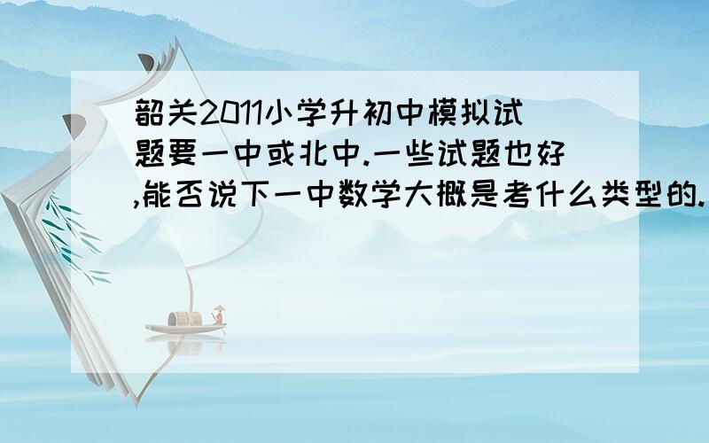 韶关2011小学升初中模拟试题要一中或北中.一些试题也好,能否说下一中数学大概是考什么类型的.