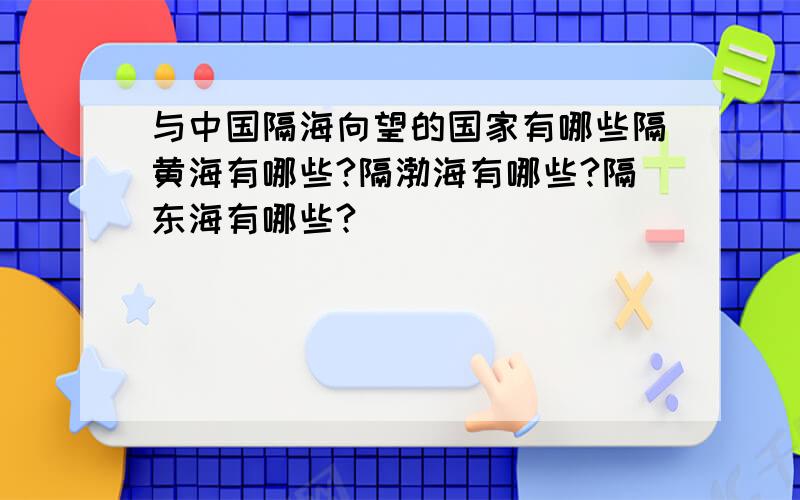 与中国隔海向望的国家有哪些隔黄海有哪些?隔渤海有哪些?隔东海有哪些?