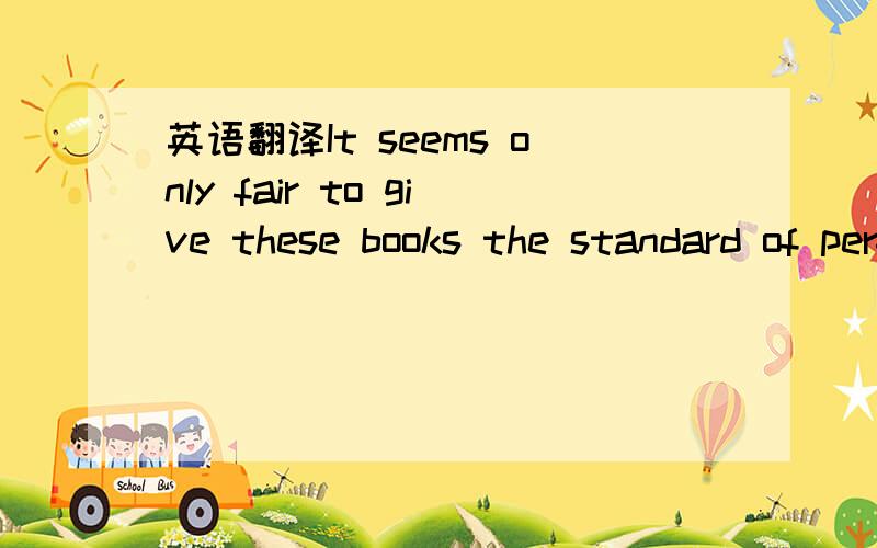 英语翻译It seems only fair to give these books the standard of perfection,as regards printing and language,which their popularity deserves.作者到底想表达什么呢?