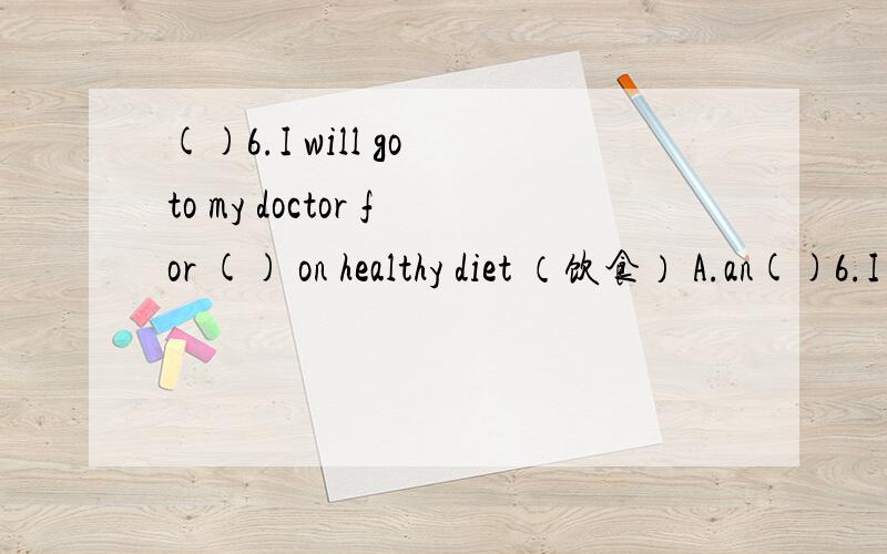 ()6.I will go to my doctor for () on healthy diet （饮食） A.an()6.I will go to my doctor for () on healthy diet （饮食）A.an advice B.some advices C.any advice D.some pieces of advice()7.It’s my honor () to give a talk here A.to invite B.t