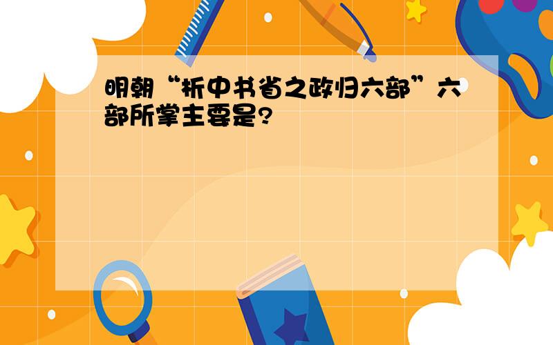 明朝“析中书省之政归六部”六部所掌主要是?