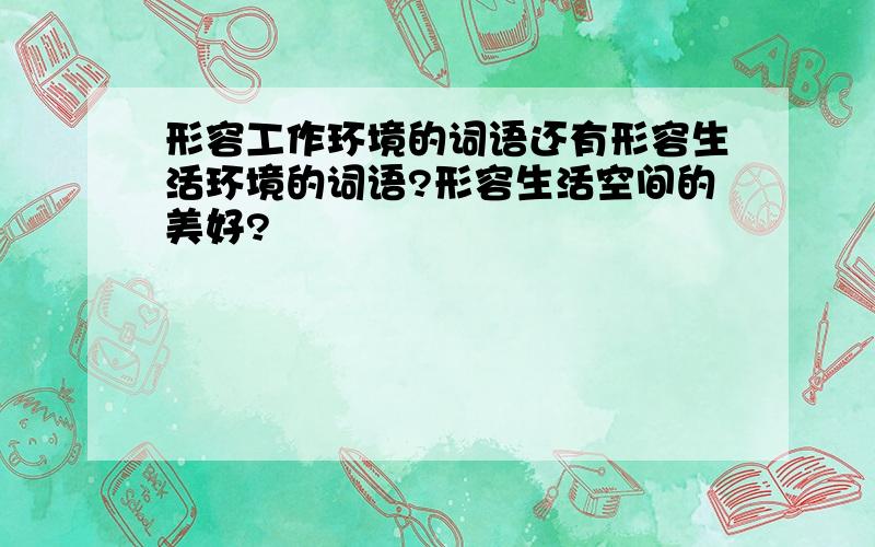 形容工作环境的词语还有形容生活环境的词语?形容生活空间的美好?