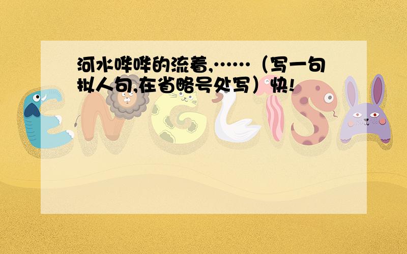 河水哗哗的流着,……（写一句拟人句,在省略号处写）快!