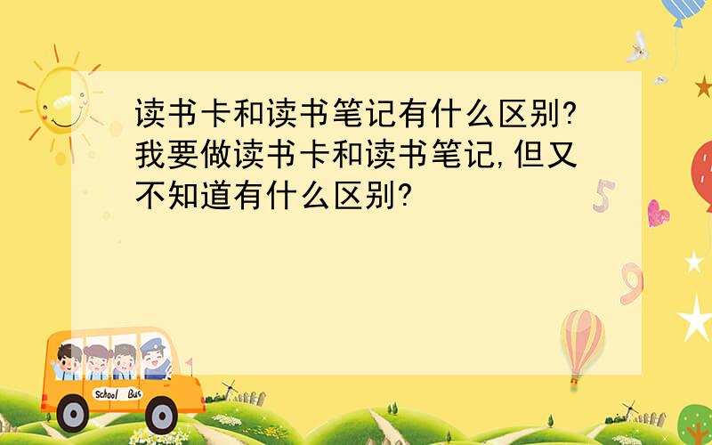 读书卡和读书笔记有什么区别?我要做读书卡和读书笔记,但又不知道有什么区别?