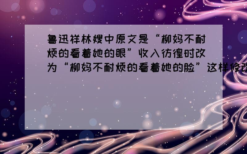 鲁迅祥林嫂中原文是“柳妈不耐烦的看着她的眼”收入彷徨时改为“柳妈不耐烦的看着她的脸”这样修改有什么好处?