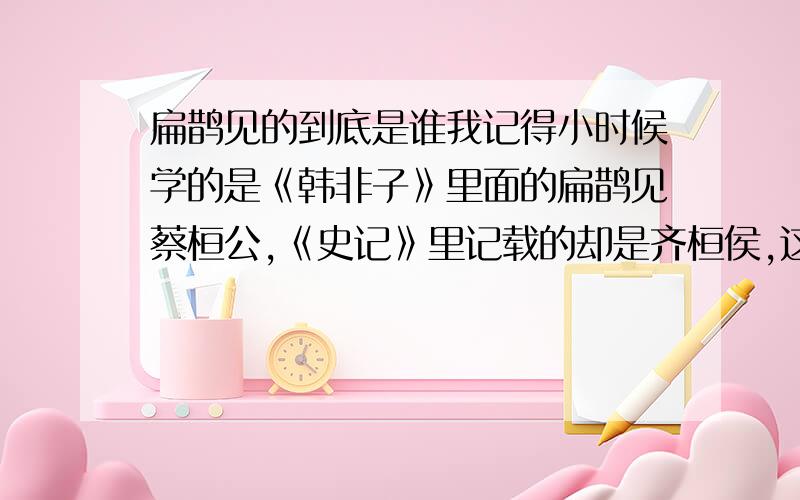 扁鹊见的到底是谁我记得小时候学的是《韩非子》里面的扁鹊见蔡桓公,《史记》里记载的却是齐桓侯,这个应该是田完世家里的齐桓侯吧?是韩非记错了吗?到底是怎么回事?司马迁的依据又是