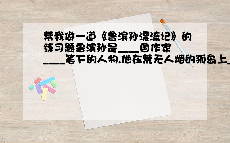 帮我做一道《鲁滨孙漂流记》的练习题鲁滨孙是____国作家____笔下的人物,他在荒无人烟的孤岛上______,靠的是________________,以及______________________.