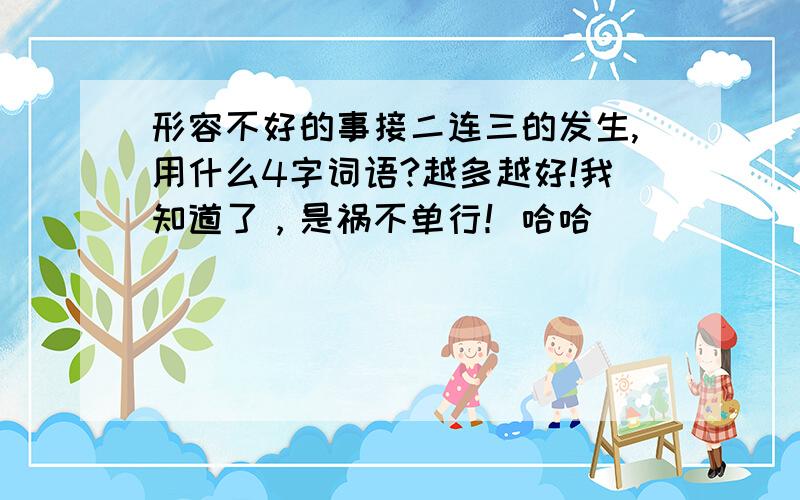 形容不好的事接二连三的发生,用什么4字词语?越多越好!我知道了，是祸不单行！哈哈