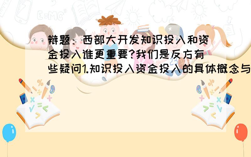 辩题：西部大开发知识投入和资金投入谁更重要?我们是反方有些疑问1.知识投入资金投入的具体概念与形式2.衡量的标准还有什么要注意的大家讨论下