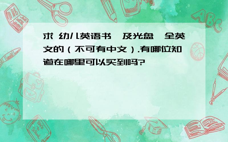 求 幼儿英语书藉及光盘,全英文的（不可有中文）.有哪位知道在哪里可以买到吗?