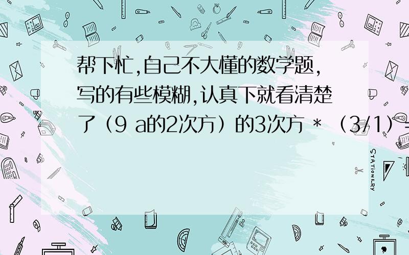 帮下忙,自己不大懂的数学题,写的有些模糊,认真下就看清楚了（9 a的2次方）的3次方 * （3/1）=4 求a的12次方的值.