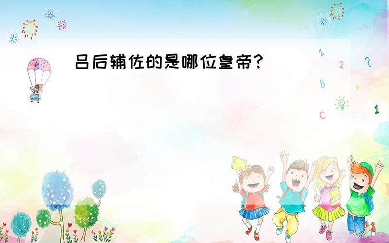 吕后辅佐的是哪位皇帝?