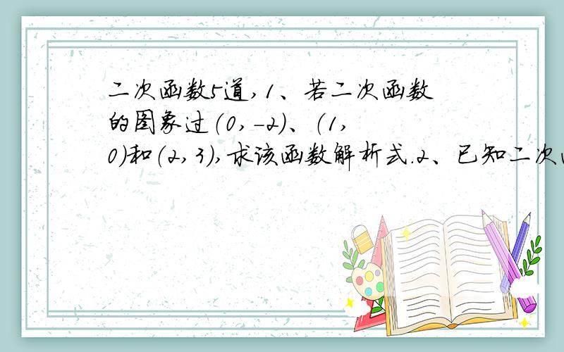 二次函数5道,1、若二次函数的图象过（0,-2）、（1,0）和（2,3）,求该函数解析式.2、已知二次函数图象与x轴的交点的横坐标为-2和1,且过点（2,4）,求这个解析式.3、已知二次函数y=a（x+m）2+k,当