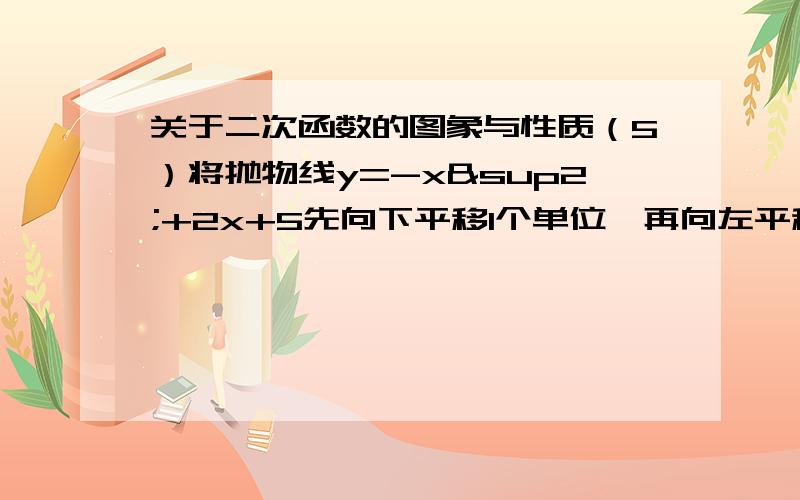 关于二次函数的图象与性质（5）将抛物线y=-x²+2x+5先向下平移1个单位,再向左平移4个单位,求平移后的抛物线的函数关系式.